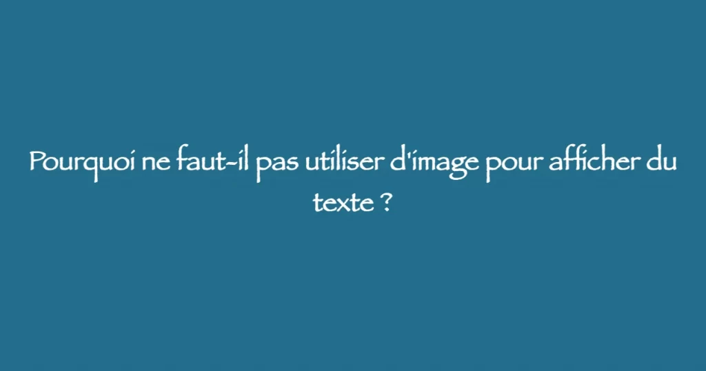 Pourquoi ne faut-il pas utiliser d'image pour afficher du texte